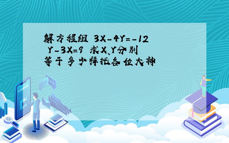 解方程组 3X-4Y=-12 Y-3X=9 求X、Y分别等于多少拜托各位大神