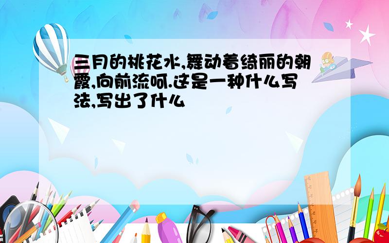 三月的桃花水,舞动着绮丽的朝霞,向前流呵.这是一种什么写法,写出了什么