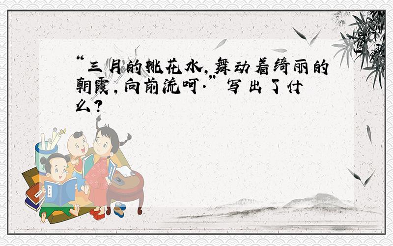 “三月的桃花水,舞动着绮丽的朝霞,向前流呵.” 写出了什么?