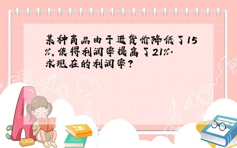 某种商品由于进货价降低了15%,使得利润率提高了21%.求现在的利润率?