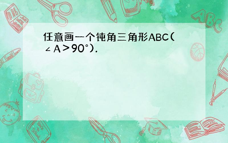 任意画一个钝角三角形ABC(∠A＞90°).