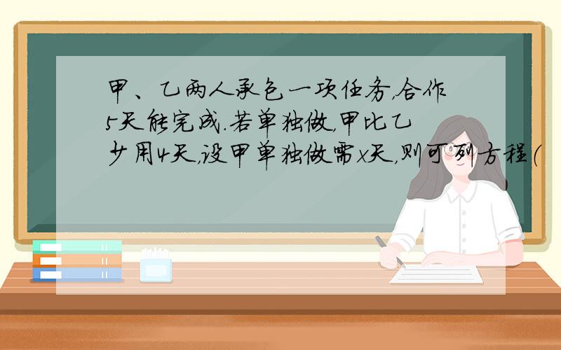 甲、乙两人承包一项任务，合作5天能完成.若单独做，甲比乙少用4天，设甲单独做需x天，则可列方程（　　）