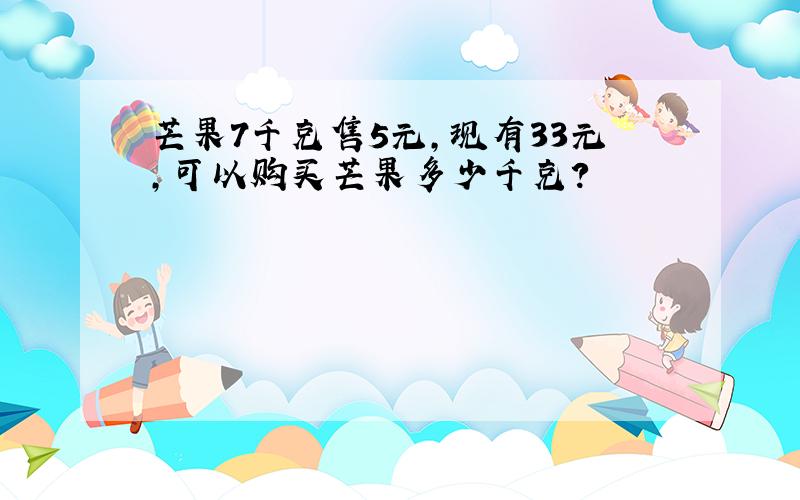 芒果7千克售5元，现有33元，可以购买芒果多少千克？