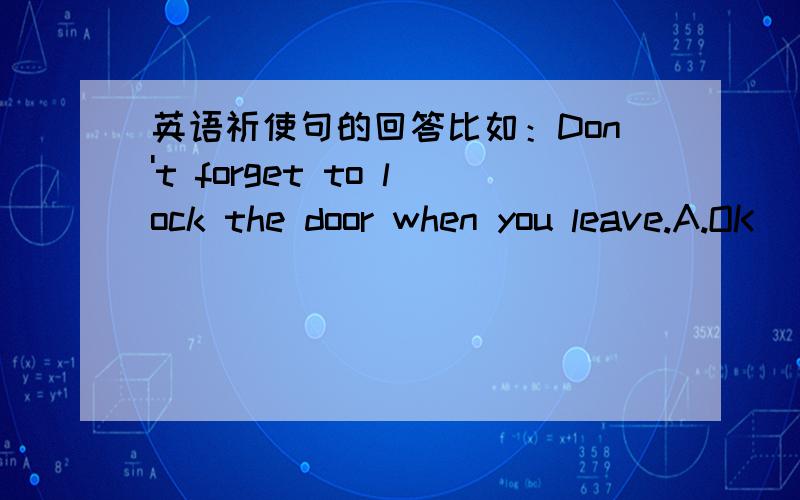 英语祈使句的回答比如：Don't forget to lock the door when you leave.A.OK