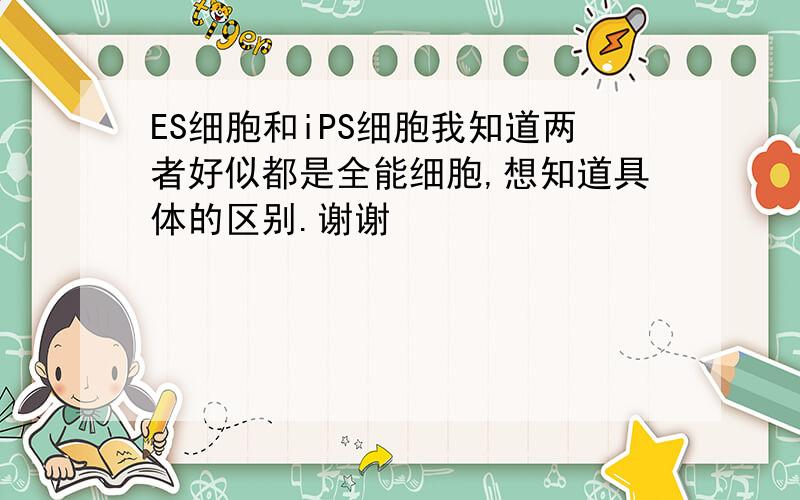 ES细胞和iPS细胞我知道两者好似都是全能细胞,想知道具体的区别.谢谢