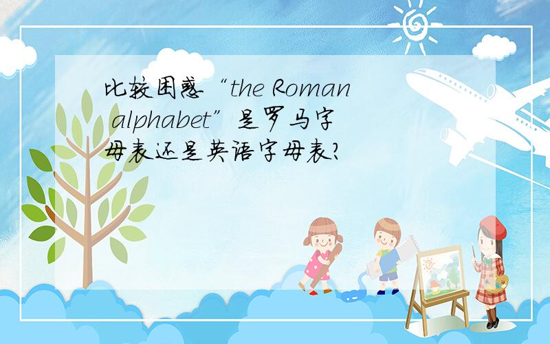 比较困惑“the Roman alphabet”是罗马字母表还是英语字母表?