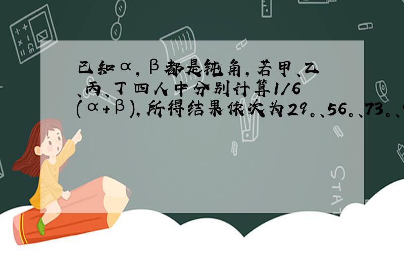 已知α,β都是钝角,若甲、乙、丙、丁四人中分别计算1/6(α+β),所得结果依次为29°、56°、73°、90°