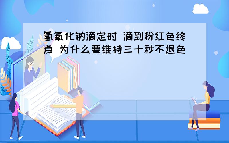 氢氧化钠滴定时 滴到粉红色终点 为什么要维持三十秒不退色