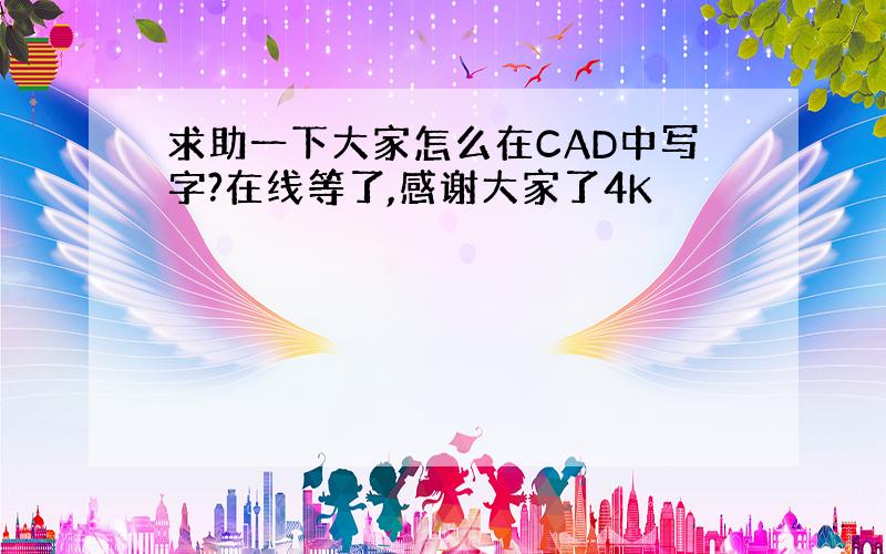 求助一下大家怎么在CAD中写字?在线等了,感谢大家了4K