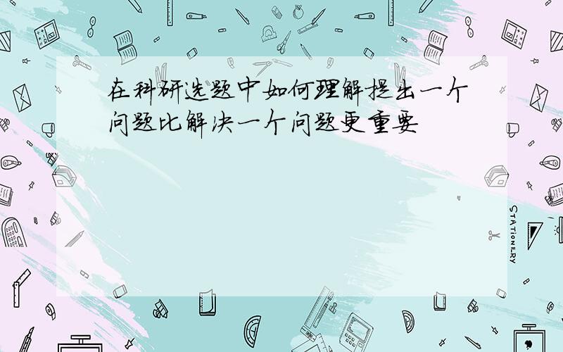 在科研选题中如何理解提出一个问题比解决一个问题更重要