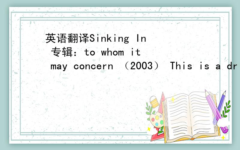 英语翻译Sinking In 专辑：to whom it may concern （2003） This is a dr