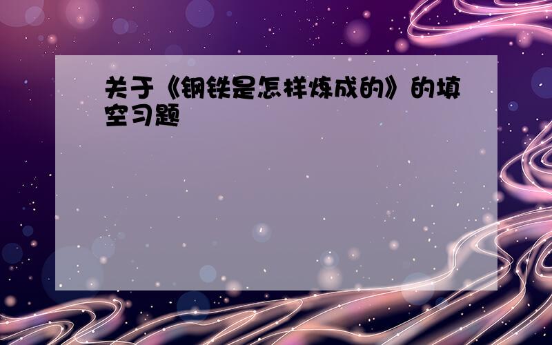 关于《钢铁是怎样炼成的》的填空习题