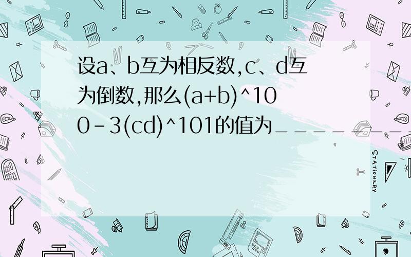 设a、b互为相反数,c、d互为倒数,那么(a+b)^100-3(cd)^101的值为________.