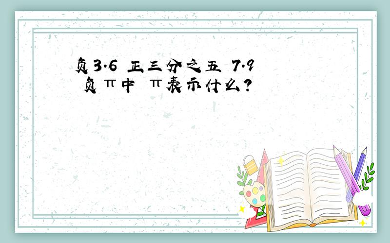 负3.6 正三分之五 7.9 负π中 π表示什么?