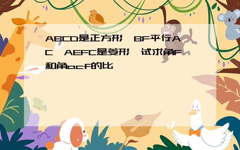 ABCD是正方形,BF平行AC,AEFC是菱形,试求角F和角acf的比