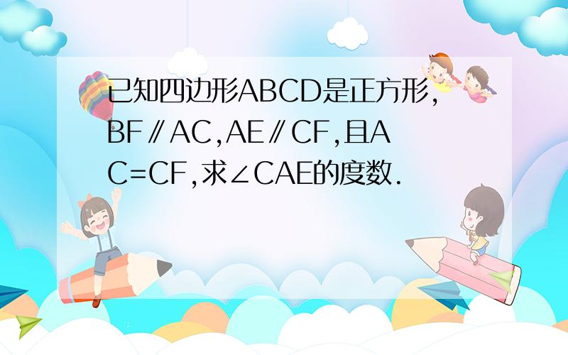 已知四边形ABCD是正方形,BF∥AC,AE∥CF,且AC=CF,求∠CAE的度数.