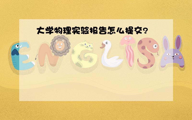 大学物理实验报告怎么提交?