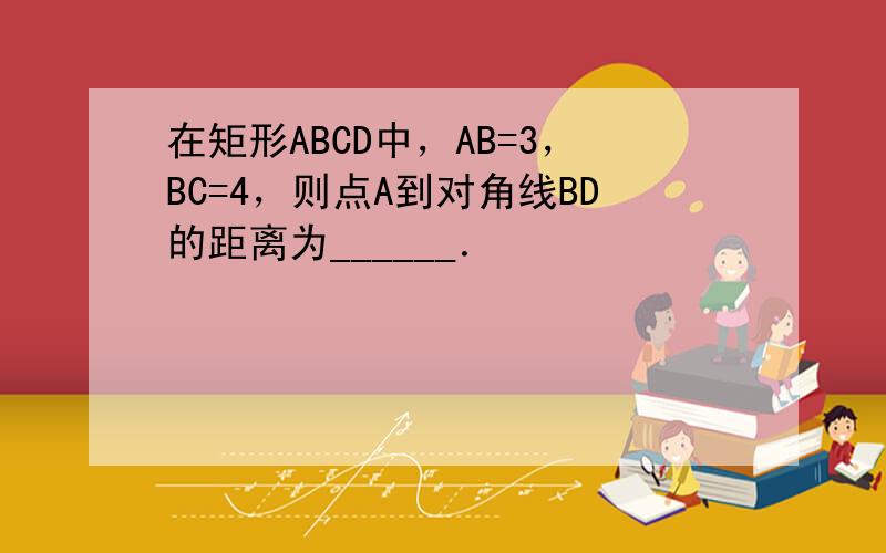 在矩形ABCD中，AB=3，BC=4，则点A到对角线BD的距离为______．