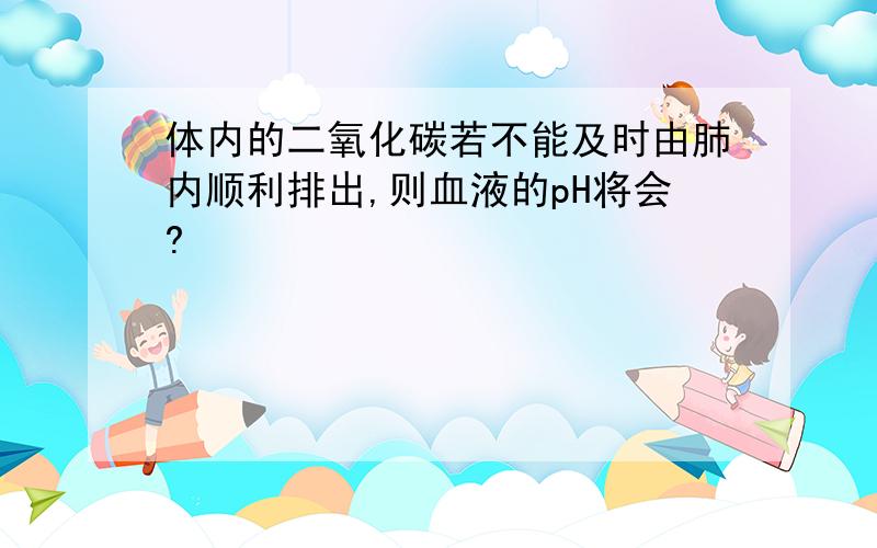 体内的二氧化碳若不能及时由肺内顺利排出,则血液的pH将会?