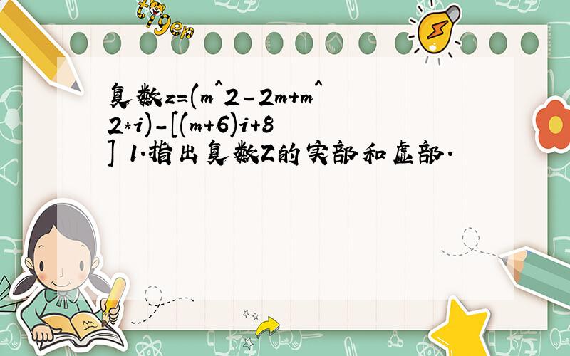 复数z=(m^2-2m+m^2*i)-[(m+6)i+8] 1.指出复数Z的实部和虚部.