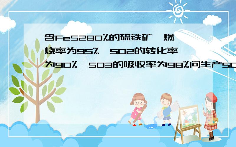 含FeS280%的硫铁矿,燃烧率为95%,SO2的转化率为90%,SO3的吸收率为98%问生产500t98%的硫酸