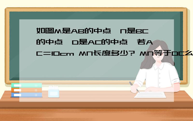 如图M是AB的中点,N是BC的中点,D是AC的中点,若AC＝10cm MN长度多少? MN等于DC么,为社么?