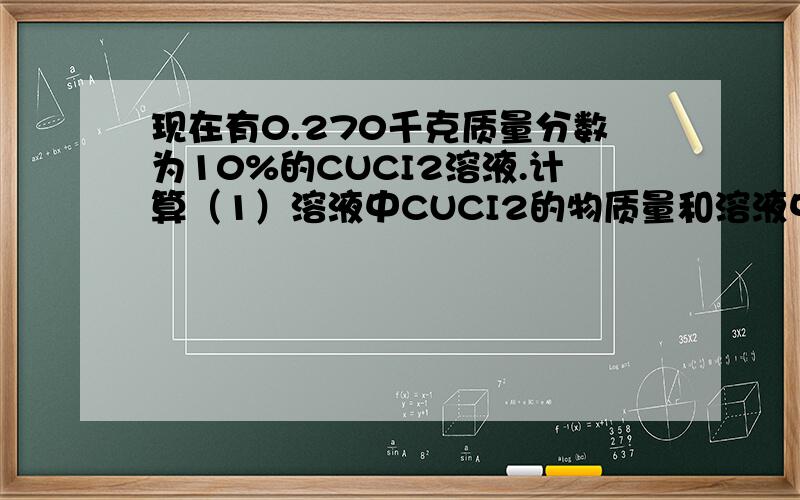 现在有0.270千克质量分数为10%的CUCI2溶液.计算（1）溶液中CUCI2的物质量和溶液中CU2+和CI-的物质的