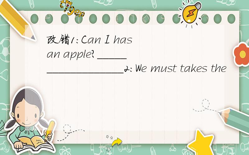 改错1:Can I has an apple?__________________2:We must takes the