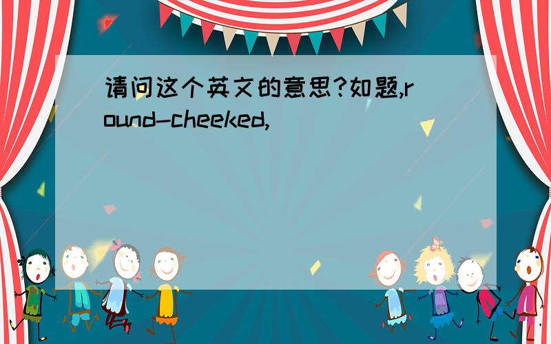 请问这个英文的意思?如题,round-cheeked,