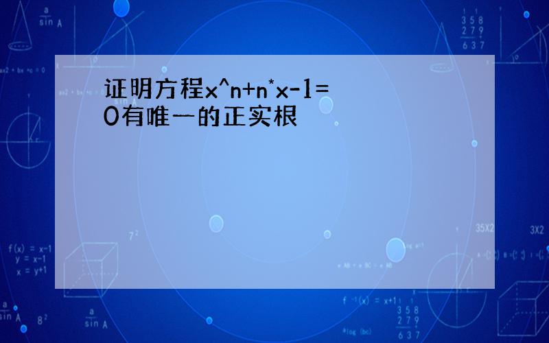 证明方程x^n+n*x-1=0有唯一的正实根