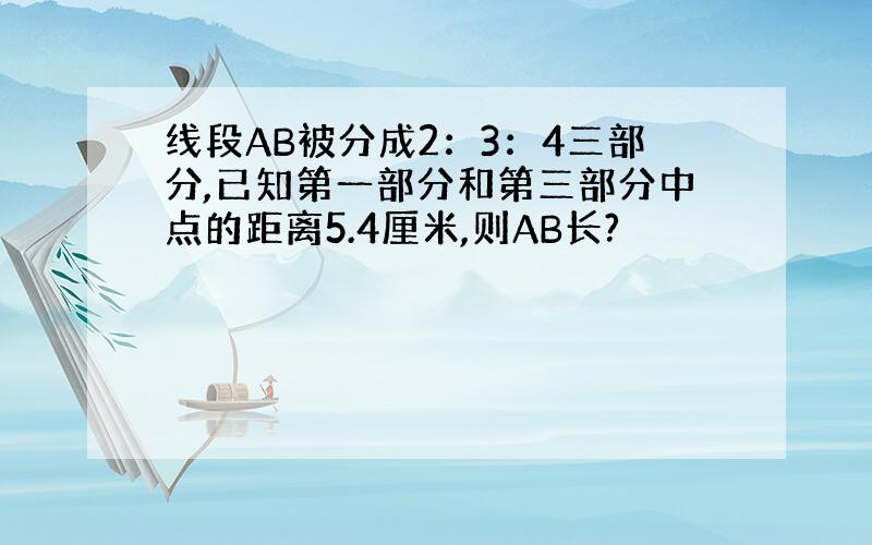 线段AB被分成2：3：4三部分,已知第一部分和第三部分中点的距离5.4厘米,则AB长?