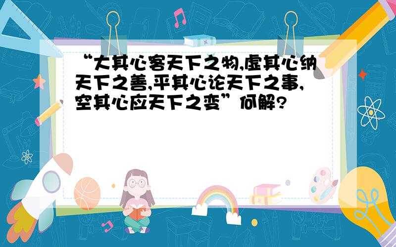 “大其心客天下之物,虚其心纳天下之善,平其心论天下之事,空其心应天下之变”何解?