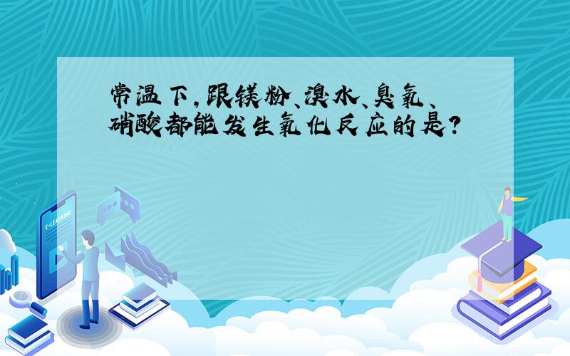 常温下,跟镁粉、溴水、臭氧、硝酸都能发生氧化反应的是?