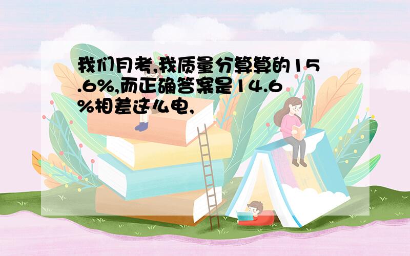 我们月考,我质量分算算的15.6%,而正确答案是14.6%相差这么电,