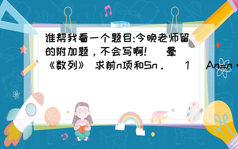 谁帮我看一个题目:今晚老师留的附加题，不会写啊！(晕) 《数列》 求前n项和Sn。 (1) An=n·(½)ⁿ (2)