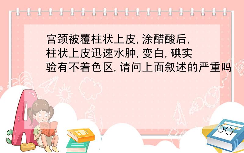 宫颈被覆柱状上皮,涂醋酸后,柱状上皮迅速水肿,变白,碘实验有不着色区,请问上面叙述的严重吗