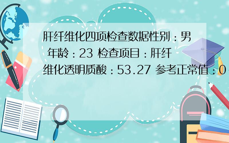 肝纤维化四项检查数据性别：男 年龄：23 检查项目：肝纤维化透明质酸：53.27 参考正常值：0-100Ⅲ型前胶原：10