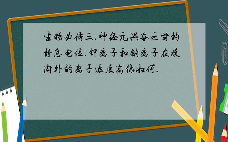 生物必修三.神经元兴奋之前的静息电位.钾离子和钠离子在膜内外的离子浓度高低如何.