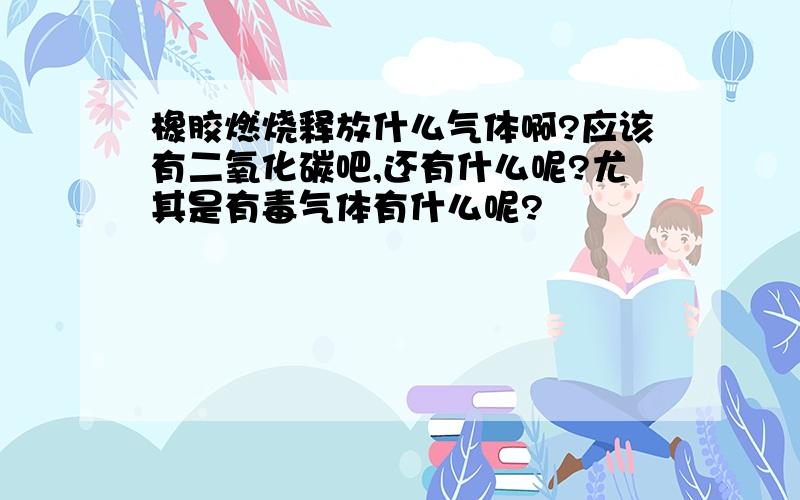 橡胶燃烧释放什么气体啊?应该有二氧化碳吧,还有什么呢?尤其是有毒气体有什么呢?