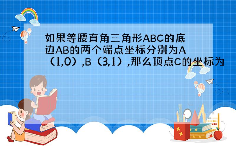 如果等腰直角三角形ABC的底边AB的两个端点坐标分别为A（1,0）,B（3,1）,那么顶点C的坐标为