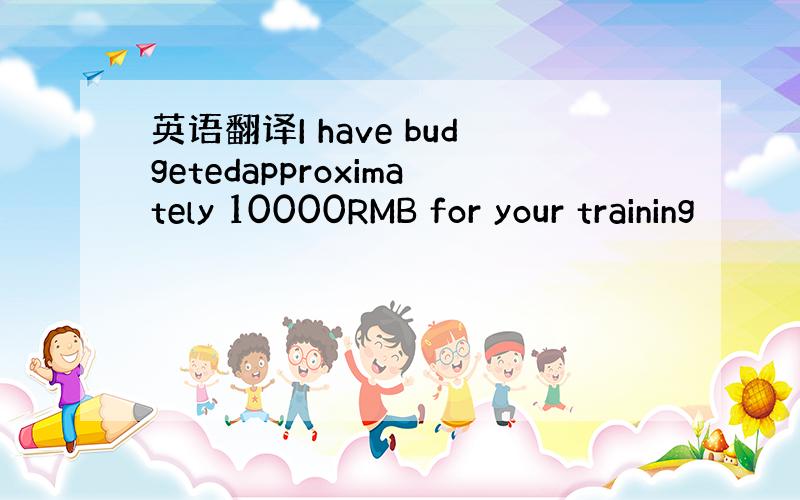 英语翻译I have budgetedapproximately 10000RMB for your training