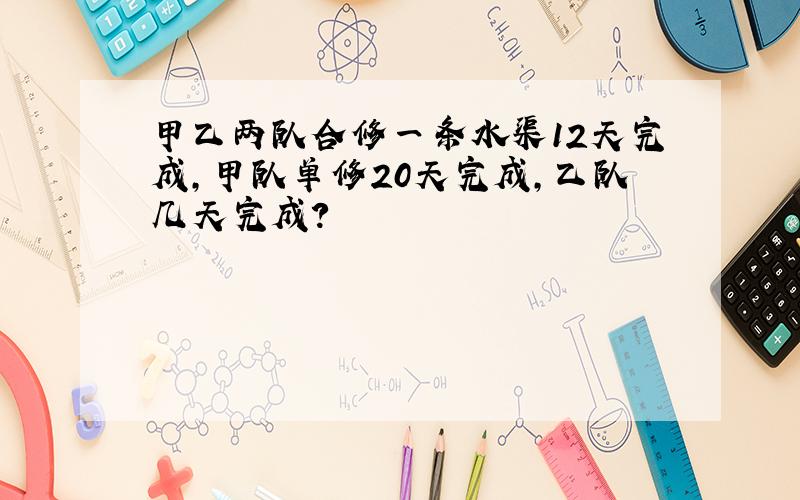 甲乙两队合修一条水渠12天完成,甲队单修20天完成,乙队几天完成?