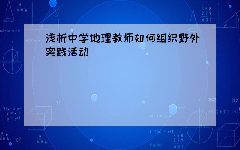 浅析中学地理教师如何组织野外实践活动