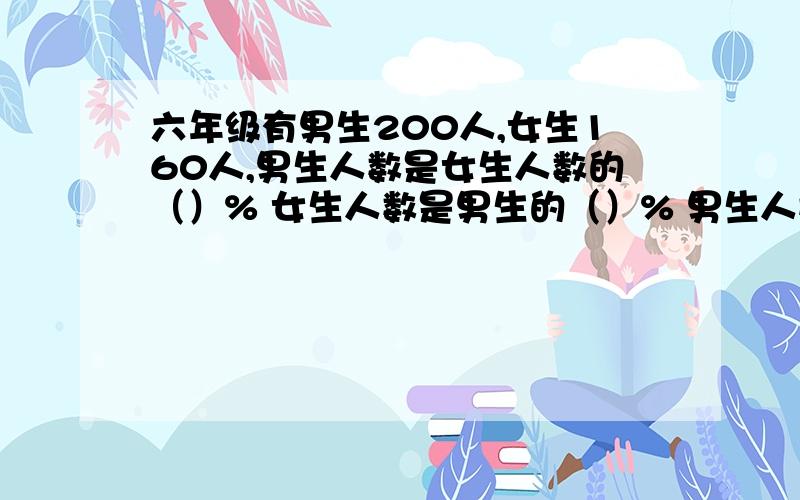 六年级有男生200人,女生160人,男生人数是女生人数的（）% 女生人数是男生的（）% 男生人数比女生多（）% 女生人数