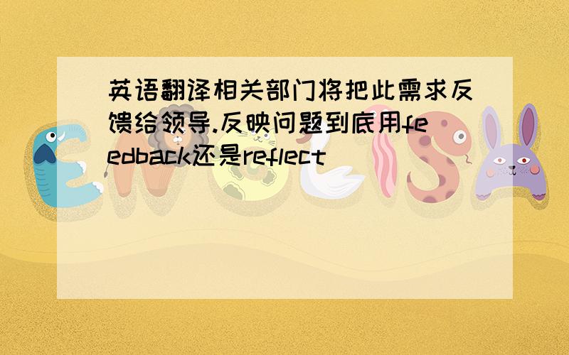 英语翻译相关部门将把此需求反馈给领导.反映问题到底用feedback还是reflect