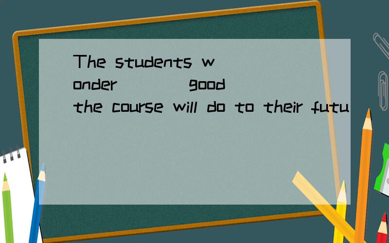 The students wonder____good the course will do to their futu