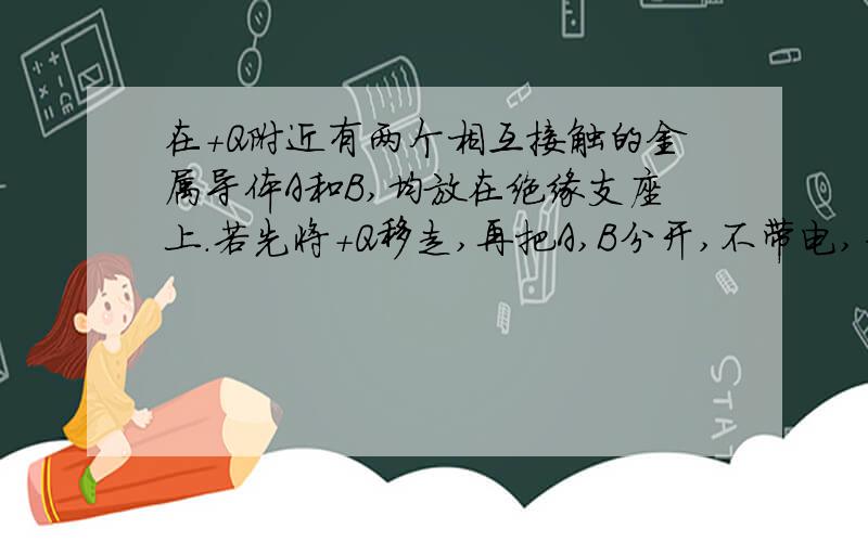 在+Q附近有两个相互接触的金属导体A和B,均放在绝缘支座上.若先将+Q移走,再把A,B分开,不带电,为什么