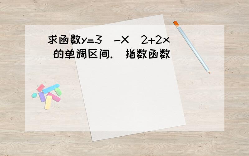 求函数y=3^-X^2+2x 的单调区间.（指数函数）