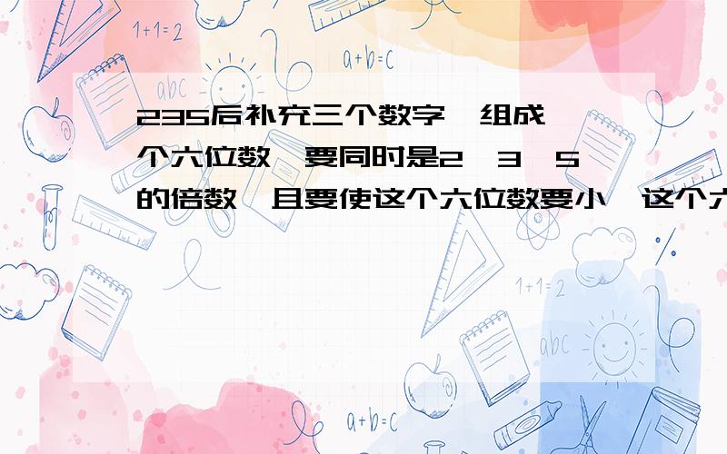 235后补充三个数字,组成一个六位数,要同时是2、3、5的倍数,且要使这个六位数要小,这个六位数是多少