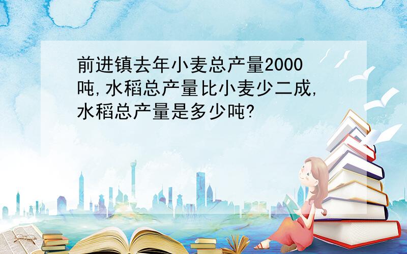 前进镇去年小麦总产量2000吨,水稻总产量比小麦少二成,水稻总产量是多少吨?